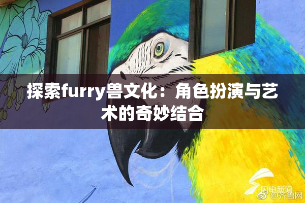 探索furry兽文化：角色扮演与艺术的奇妙结合