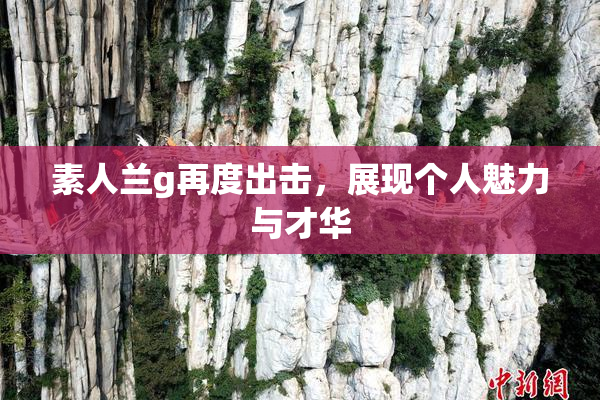 素人兰g再度出击，展现个人魅力与才华