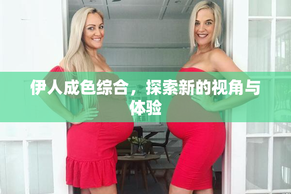 伊人成色综合，探索新的视角与体验