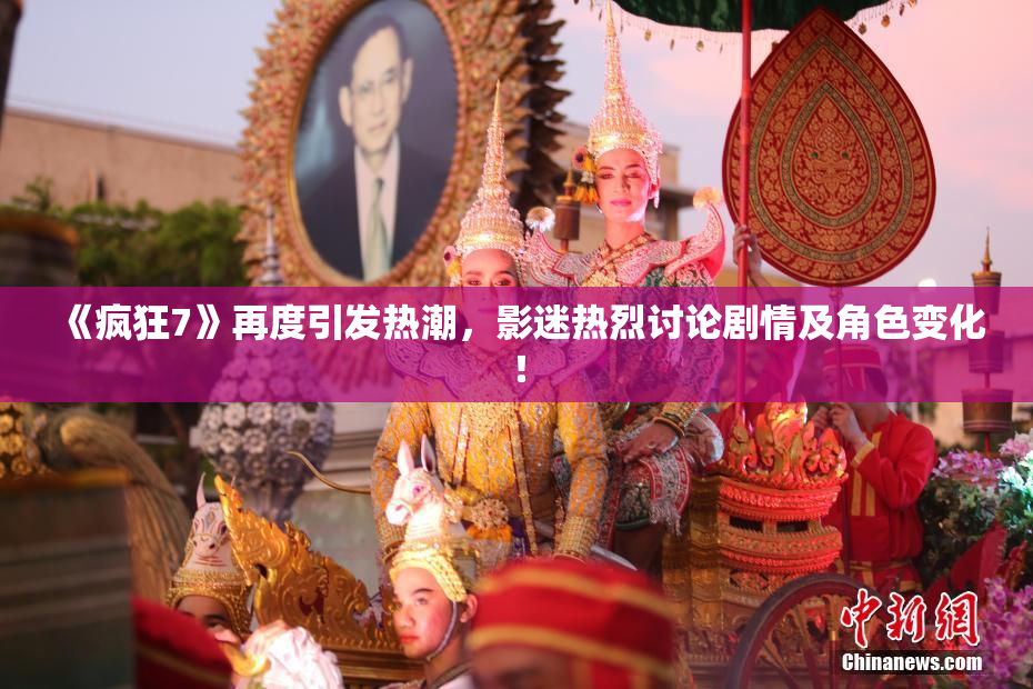 《疯狂7》再度引发热潮，影迷热烈讨论剧情及角色变化！