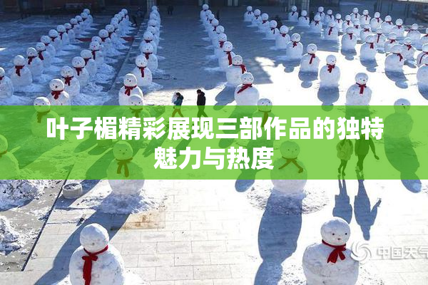 叶子楣精彩展现三部作品的独特魅力与热度