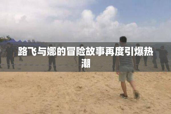 路飞与娜的冒险故事再度引爆热潮