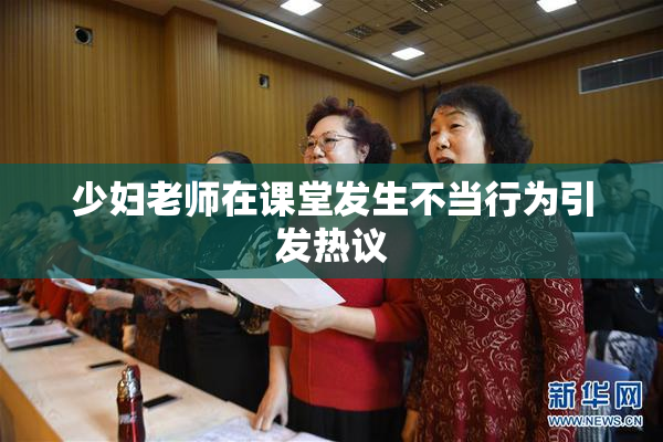 少妇老师在课堂发生不当行为引发热议