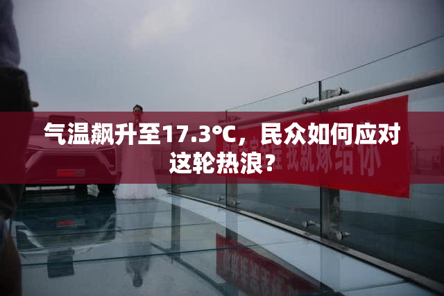 气温飙升至17.3℃，民众如何应对这轮热浪？