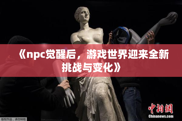 《npc觉醒后，游戏世界迎来全新挑战与变化》