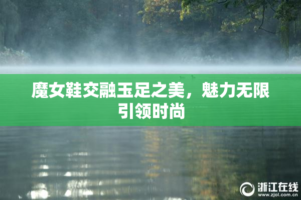 魔女鞋交融玉足之美，魅力无限引领时尚