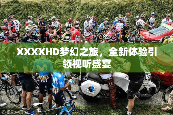 XXXXHD梦幻之旅，全新体验引领视听盛宴