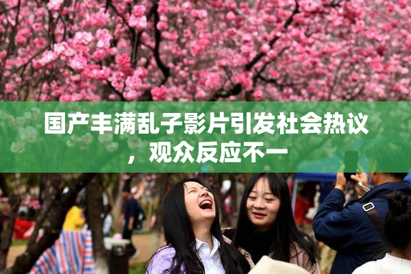 国产丰满乱子影片引发社会热议，观众反应不一