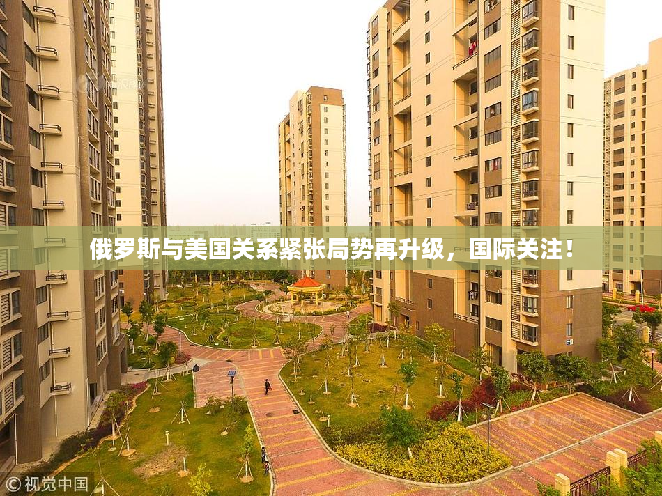 俄罗斯与美国关系紧张局势再升级，国际关注！