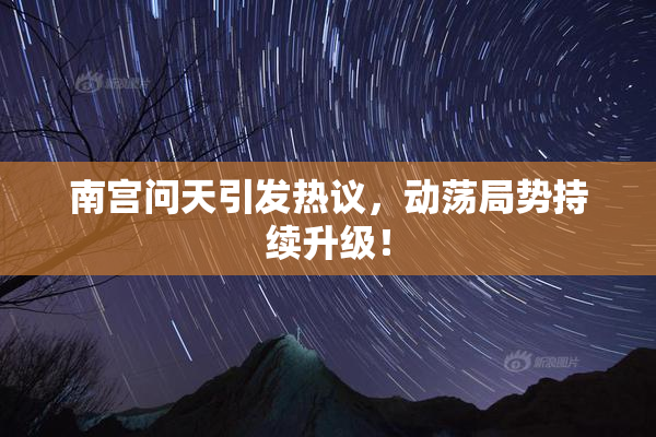 南宫问天引发热议，动荡局势持续升级！