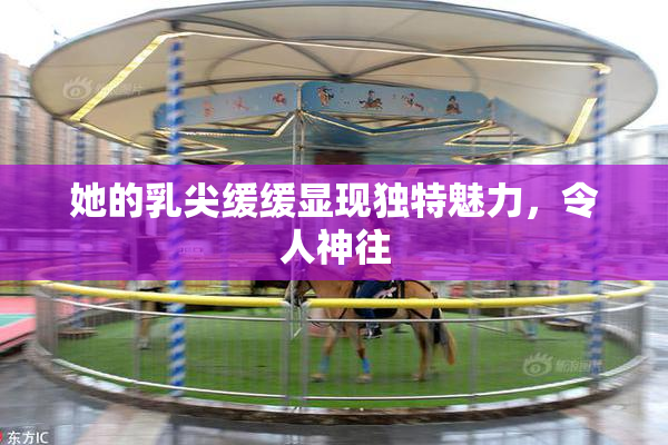 她的乳尖缓缓显现独特魅力，令人神往