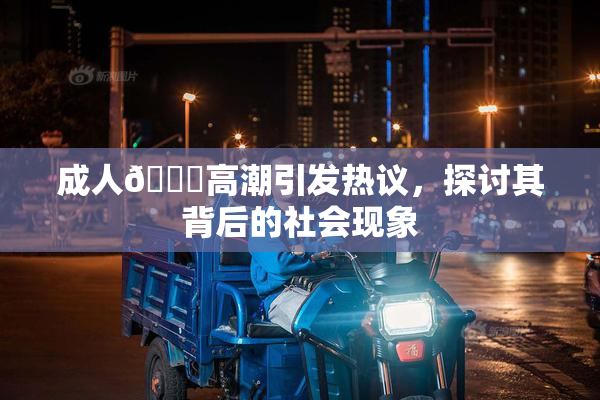 成人🔞高潮引发热议，探讨其背后的社会现象