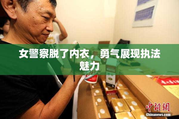 女警察脱了内衣，勇气展现执法魅力