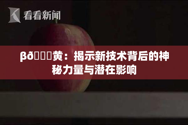 β🔞黄：揭示新技术背后的神秘力量与潜在影响