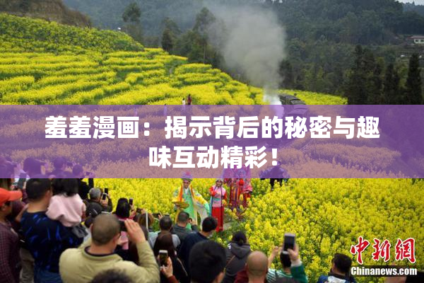 羞羞漫画：揭示背后的秘密与趣味互动精彩！