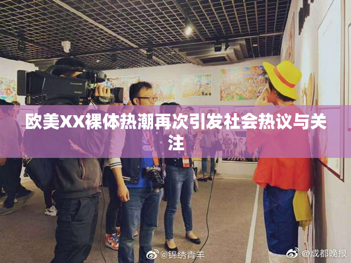 欧美XX裸体热潮再次引发社会热议与关注