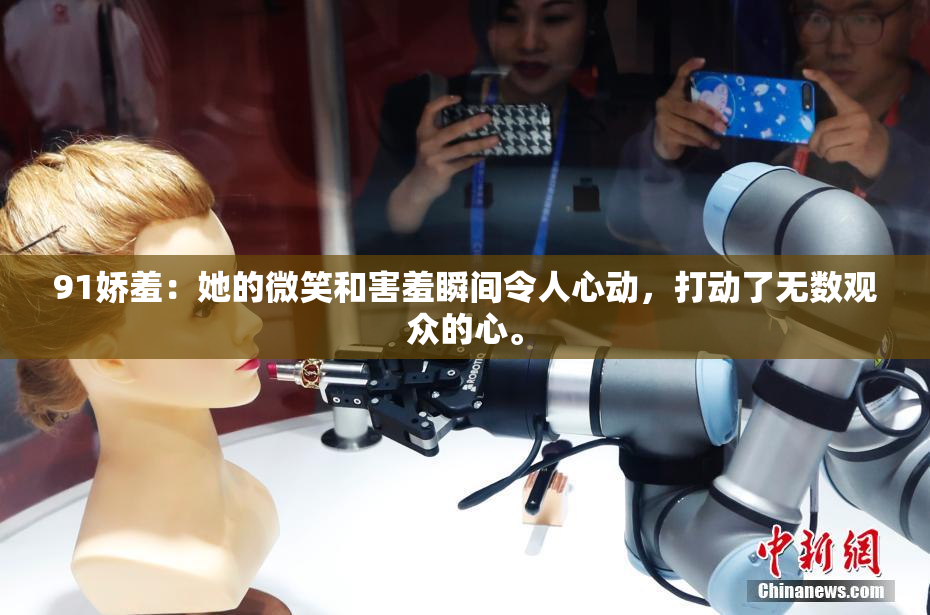 91娇羞：她的微笑和害羞瞬间令人心动，打动了无数观众的心。