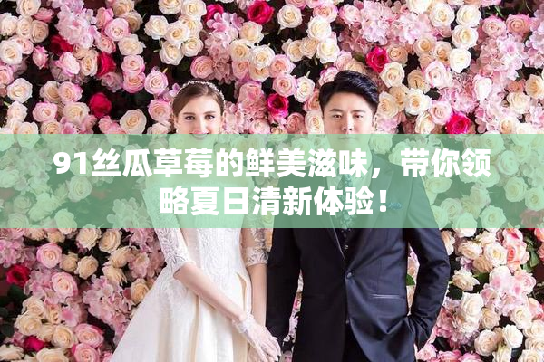 91丝瓜草莓的鲜美滋味，带你领略夏日清新体验！