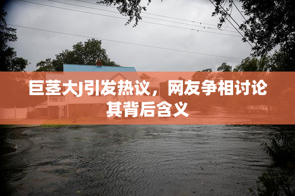 巨茎大J引发热议，网友争相讨论其背后含义