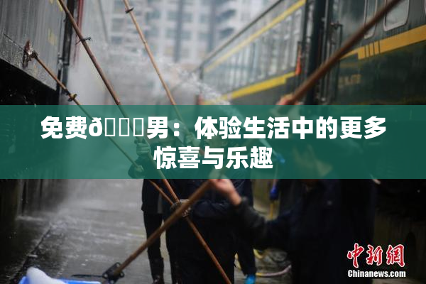 免费🔞男：体验生活中的更多惊喜与乐趣