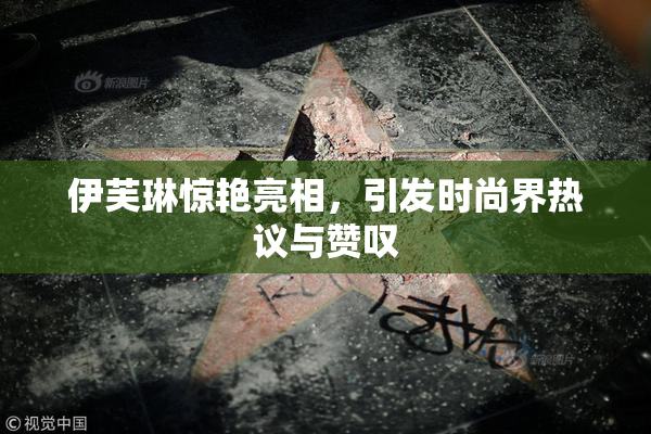 伊芙琳惊艳亮相，引发时尚界热议与赞叹