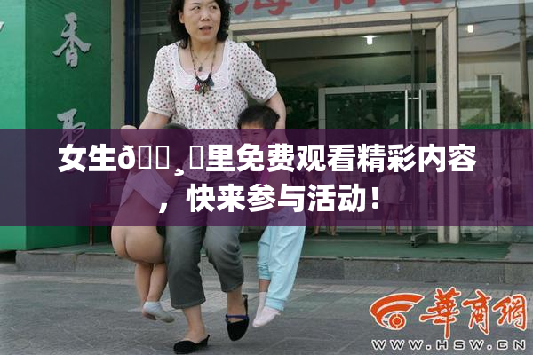 女生🌸‌里免费观看精彩内容，快来参与活动！
