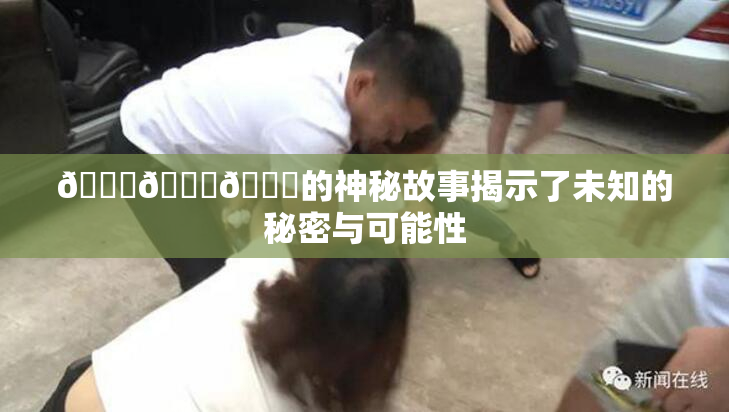 🍆🍑🔞的神秘故事揭示了未知的秘密与可能性