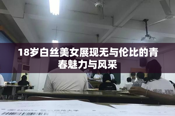 18岁白丝美女展现无与伦比的青春魅力与风采