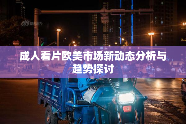 成人看片欧美市场新动态分析与趋势探讨
