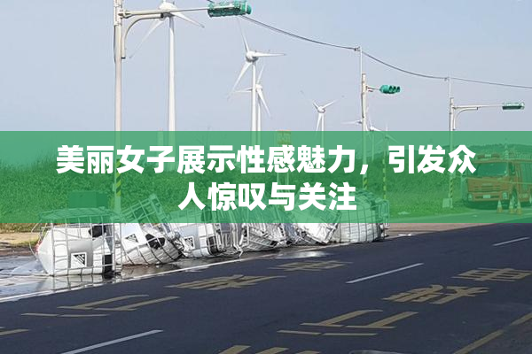 美丽女子展示性感魅力，引发众人惊叹与关注