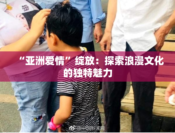 “亚洲爱情”绽放：探索浪漫文化的独特魅力