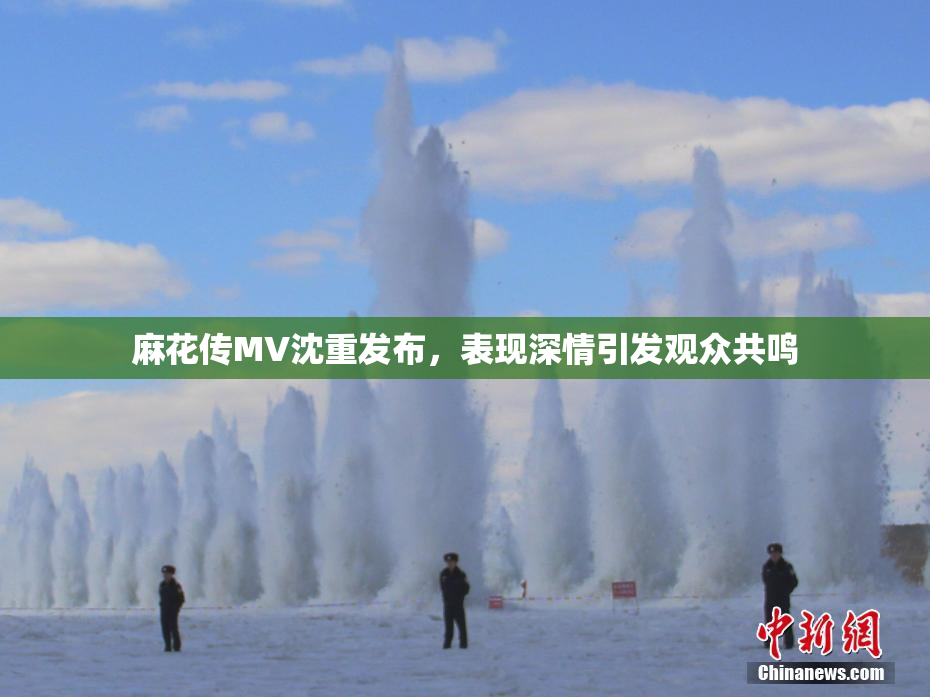 麻花传MV沈重发布，表现深情引发观众共鸣