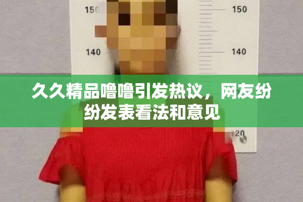 久久精品噜噜引发热议，网友纷纷发表看法和意见