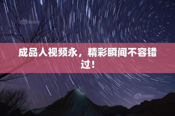 成品人视频永，精彩瞬间不容错过！
