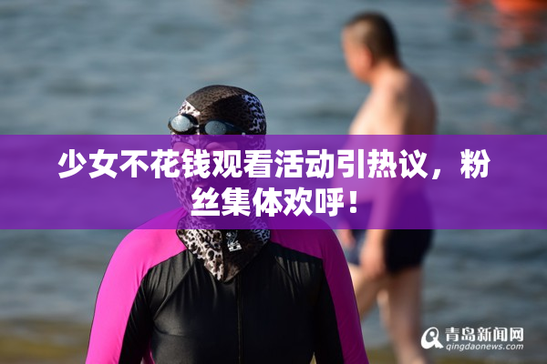 少女不花钱观看活动引热议，粉丝集体欢呼！