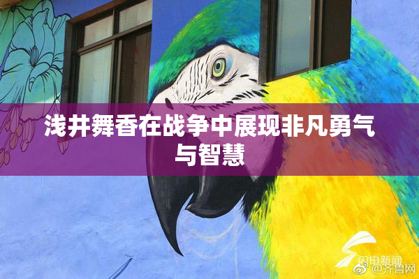 浅井舞香在战争中展现非凡勇气与智慧