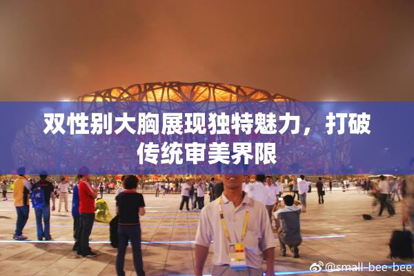 双性别大胸展现独特魅力，打破传统审美界限