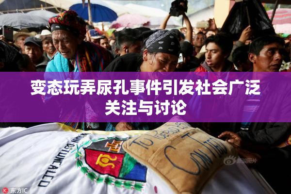 变态玩弄尿孔事件引发社会广泛关注与讨论