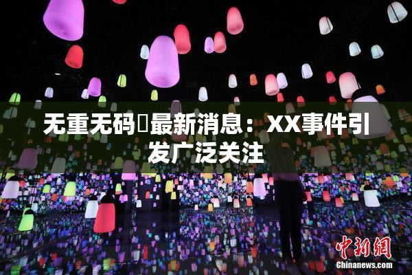 无重无码囯最新消息：XX事件引发广泛关注