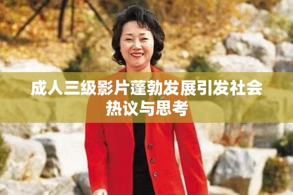 成人三级影片蓬勃发展引发社会热议与思考