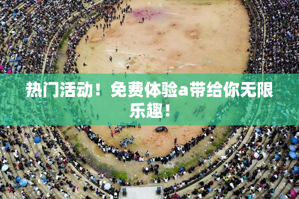热门活动！免费体验a带给你无限乐趣！