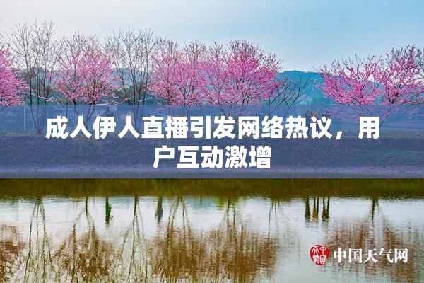 成人伊人直播引发网络热议，用户互动激增