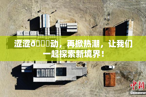 涩涩🔞动，再掀热潮，让我们一起探索新境界！