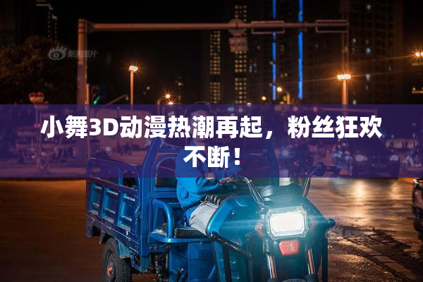 小舞3D动漫热潮再起，粉丝狂欢不断！