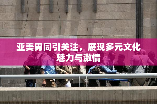 亚美男同引关注，展现多元文化魅力与激情