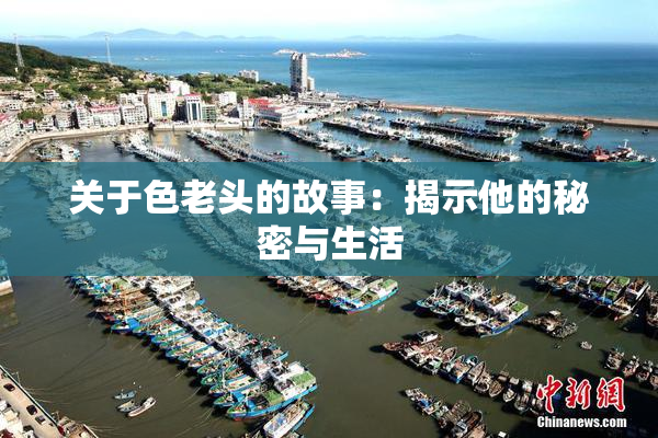 关于色老头的故事：揭示他的秘密与生活