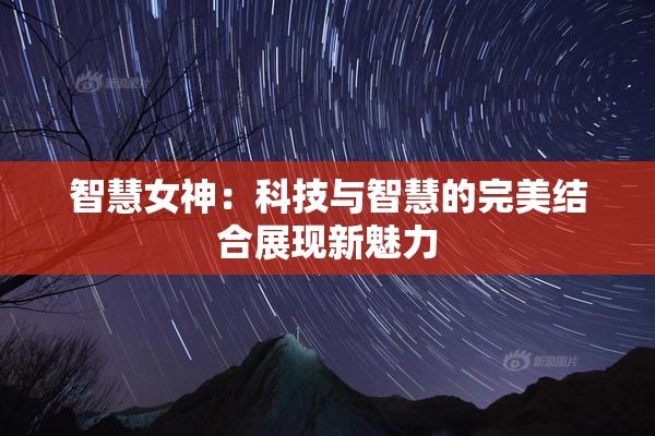 智慧女神：科技与智慧的完美结合展现新魅力