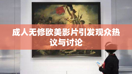 成人无修欧美影片引发观众热议与讨论