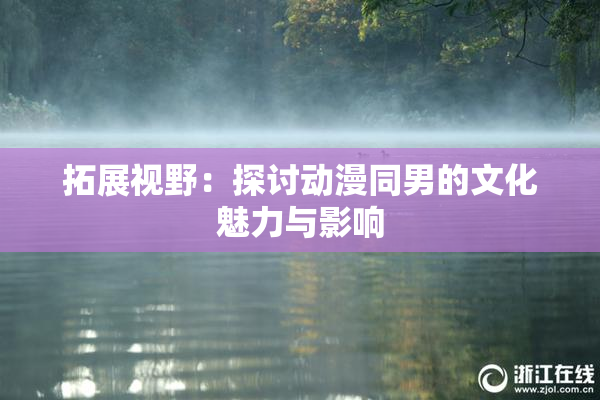 拓展视野：探讨动漫同男的文化魅力与影响