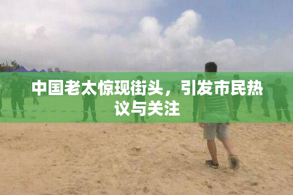中国老太惊现街头，引发市民热议与关注